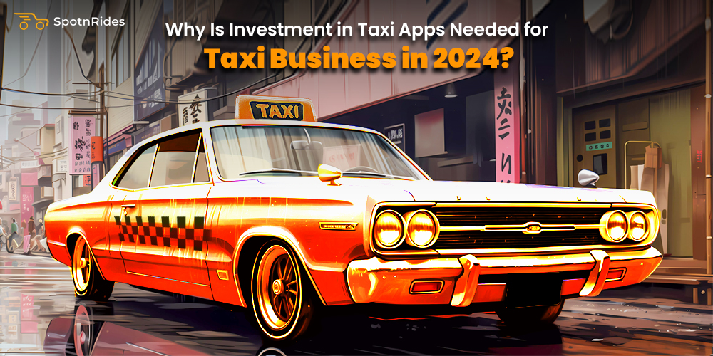 Why Is Investment in Taxi Apps Needed for Taxi Business in 2024?
